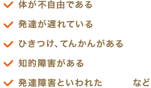 体が不自由である・発達が遅れている・ひきつけ、てんかんがある．知的障害がある・発達障害といわれたなど